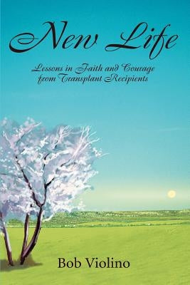 New Life: Lessons in Faith and Courage from Transplant Recipients by Violino, Bob