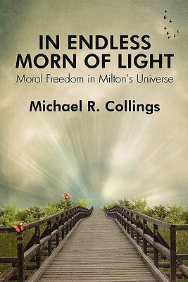 In Endless Morn of Light: Moral Freedom in Milton's Universe by Collings, Michael R.