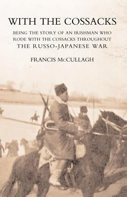 WITH THE COSSACKS. Being the story of an Irishman who rode with the Cossacks throughout the Russo-Japanese War by Francis McCullagh