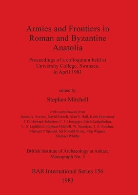 Armies and Frontiers in Roman and Byzantine Anatolia: Proceedings of a colloquium held at University College, Swansea, in April 1981 by Mitchell, Stephen