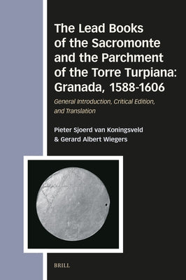 The Lead Books of the Sacromonte and the Parchment of the Torre Turpiana: Granada, 1588-1606: General Introduction, Critical Edition, and Translation by Wiegers, Gerard A.