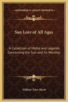 Sun Lore of All Ages: A Collection of Myths and Legends Concerning the Sun and Its Worship by Olcott, William Tyler