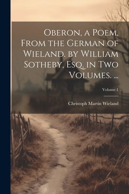 Oberon, a Poem, From the German of Wieland. by William Sotheby, Esq. in Two Volumes. ...; Volume 1 by Wieland, Christoph Martin