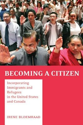 Becoming a Citizen: Incorporating Immigrants and Refugees in the United States and Canada by Bloemraad, Irene