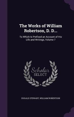 The Works of William Robertson, D. D...: To Which Is Prefixed an Account of His Life and Writings, Volume 7 by Stewart, Dugald