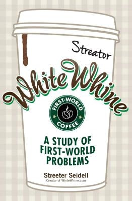 White Whine: A Study of First-World Problems by Seidell, Streeter
