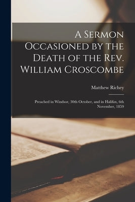 A Sermon Occasioned by the Death of the Rev. William Croscombe [microform]: Preached in Windsor, 30th October, and in Halifax, 6th November, 1859 by Richey, Matthew 1803-1883
