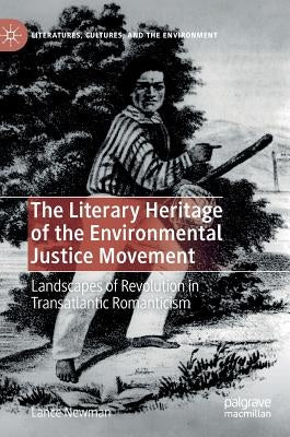 The Literary Heritage of the Environmental Justice Movement: Landscapes of Revolution in Transatlantic Romanticism by Newman, Lance
