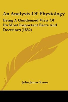 An Analysis Of Physiology: Being A Condensed View Of Its Most Important Facts And Doctrines (1852) by Reese, John James