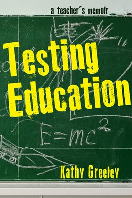 Testing Education: A Teacher's Memoir by Greeley, Kathy