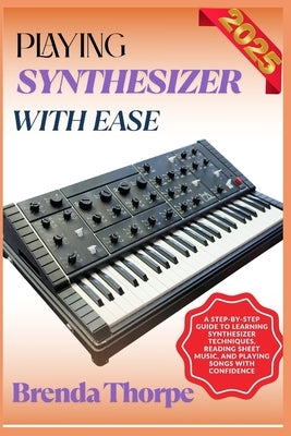Playing Synthesizer with Ease: A Step-By-Step Guide To Learning Synthesizer Techniques, Reading Sheet Music, And Playing Songs With Confidence by Thorpe, Brenda