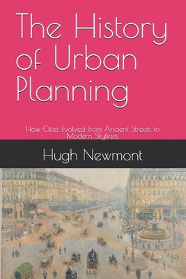 The History of Urban Planning: How Cities Evolved from Ancient Streets to Modern Skylines by Newmont, Hugh