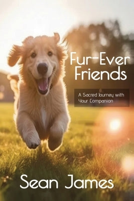 Fur-Ever Friends: A Journey with Your Sacred Companion by James, Sean