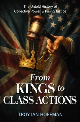 From Kings to Class Actions: The Untold History of Collective Power and Rising Justice by Hoffman, Troy Ian