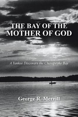 The Bay of the Mother of God: A Yankee Discovers the Chesapeake Bay by Merrill, George R.