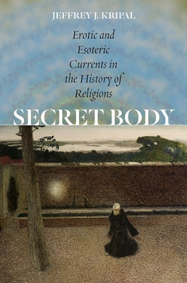 Secret Body: Erotic and Esoteric Currents in the History of Religions by Kripal, Jeffrey J.