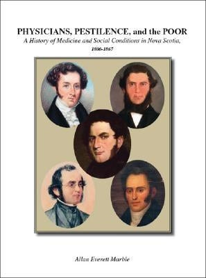 Physicians, Pestilence, and the Poor: A History of Medicine and Social Conditions in Nova Scotia, 1800-1867 by Marble, Allan Everett