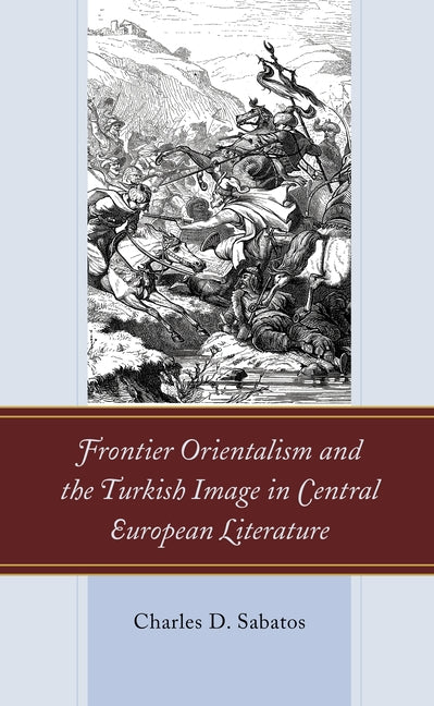 Frontier Orientalism and the Turkish Image in Central European Literature by Sabatos, Charles D.