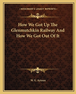 How We Got Up The Glenmutchkin Railway And How We Got Out Of It by Aytoun, W. E.