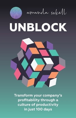 Unblock: Transform Your Company's Profitability Through a Culture of Productivity in Just 100 Days by Sokell, Amanda