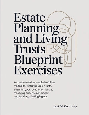 Estate Planning And Living Trusts Blueprint Exercises: A comprehensive, simple-to-follow manual for securing your assets, ensuring your loved ones' fu by McCourtney, Levi