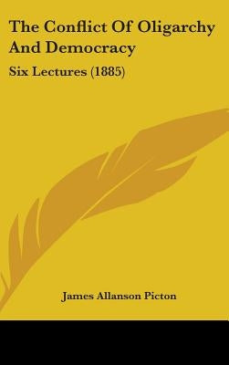 The Conflict Of Oligarchy And Democracy: Six Lectures (1885) by Picton, James Allanson