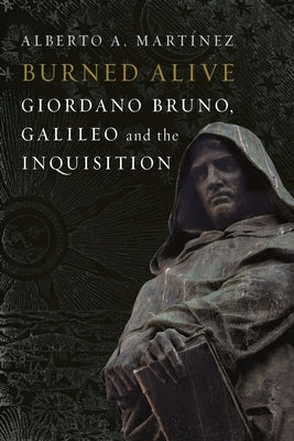 Burned Alive: Bruno, Galileo and the Inquisition by Martinez, Alberto a.