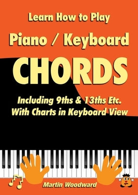 Learn How to Play Piano / Keyboard Chords: Including 9ths & 13ths Etc. With Charts in Keyboard View by Woodward, Martin