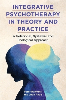 Integrative Psychotherapy in Theory and Practice: A Relational, Systemic and Ecological Approach by Hawkins, Peter