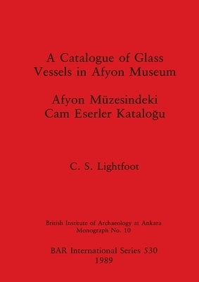 A Catalogue of Glass Vessels in Afyon Museum by Lightfoot, C. S.