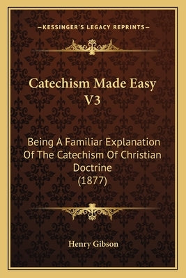 Catechism Made Easy V3: Being A Familiar Explanation Of The Catechism Of Christian Doctrine (1877) by Gibson, Henry