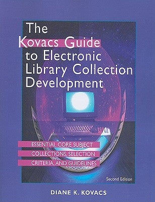 The Kovacs Guide to Electronic Library Collection Development: Essential Core Subject Collections, Selection Criteria, and Guidelines by Kovacs, Diane K.