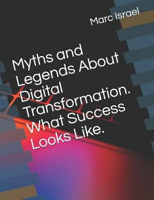 Myths and Legends About Digital Transformation. What Success Looks Like. by Israel, Marc