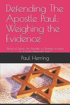 Defending The Apostle Paul: Weighing the Evidence: Sha'ul of Tarsus: An Apostle, a Christian, a fraud, or a Torah observant Jew? by Herring, Paul Francis