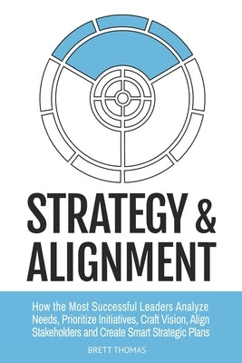 Strategy & Alignment: How the Most Successful Leaders Analyze Needs, Prioritize Initiatives, Craft Vision, Align Stakeholders and Create Smart Strateg by Thomas, Brett