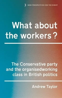What about the Workers?: The Conservative Party and the Organised Working Class in British Politics by Taylor, Andrew