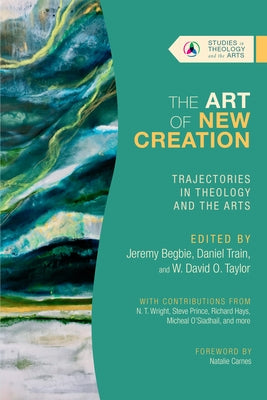 The Art of New Creation: Trajectories in Theology and the Arts by Begbie, Jeremy