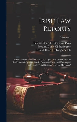 Irish Law Reports: Particularly of Points of Practice, Argued and Determined in the Courts of Queen's Bench, Common Pleas, and Exchequer by Ireland Court of King's Bench