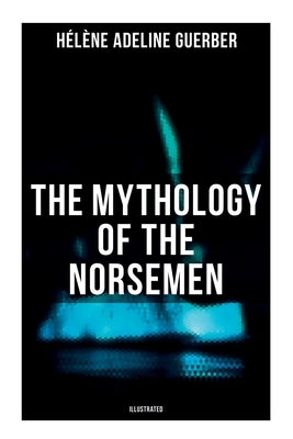 The Mythology of the Norsemen (Illustrated) by Guerber, Hélène Adeline