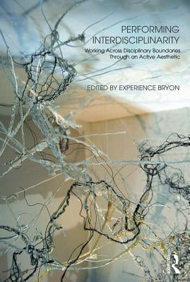 Performing Interdisciplinarity: Working Across Disciplinary Boundaries Through an Active Aesthetic by Bryon, Experience