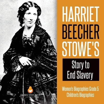Harriet Beecher Stowe's Story to End Slavery Women's Biographies Grade 5 Children's Biographies by Dissected Lives