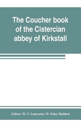 The coucher book of the Cistercian abbey of Kirkstall, in the West Riding of the county of York. Printed from the original preserved in the Public rec by T. Lancaster, W.