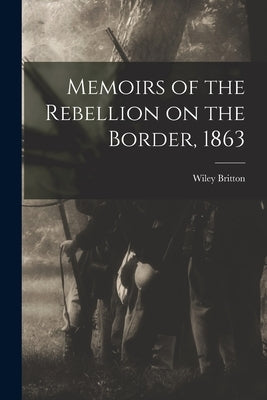 Memoirs of the Rebellion on the Border, 1863 by Wiley, Britton