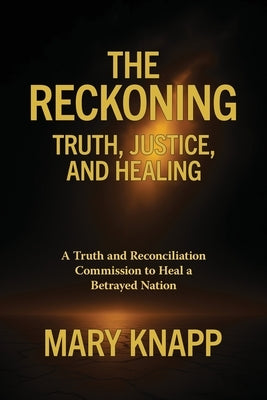 The Reckoning - Truth, Justice, and Healing: A Truth and Reconciliation Commission to Heal a Betrayed Nation by Knapp, Mary