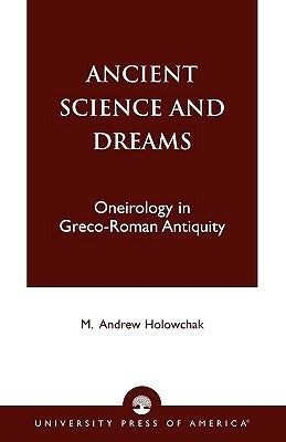 Ancient Science and Dreams: Oneirology in Greco-Roman Antiquity by Holowchak, M. Andrew