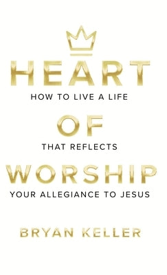 Heart Of Worship: How To Live A Life That Reflects Your Allegiance To Jesus by Keller, Bryan Andrew