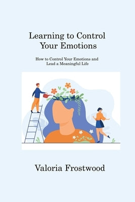 Learning to Control Your Emotions: How to Control Your Emotions and Lead a Meaningful Life by Frostwood, Valoria