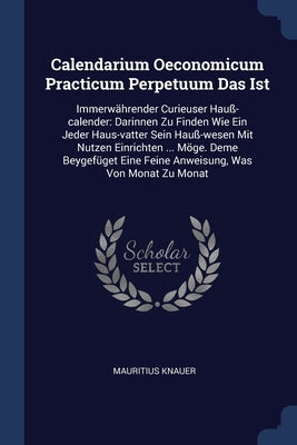 Calendarium Oeconomicum Practicum Perpetuum Das Ist: Immerwährender Curieuser Hauß-calender: Darinnen Zu Finden Wie Ein Jeder Haus-vatter Sein Hauß-we by Knauer, Mauritius