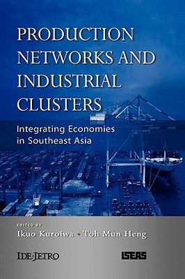Production Networks and Industrial Clusters: Integrating Economies in Southeast Asia by Kuroiwa, Ikuo