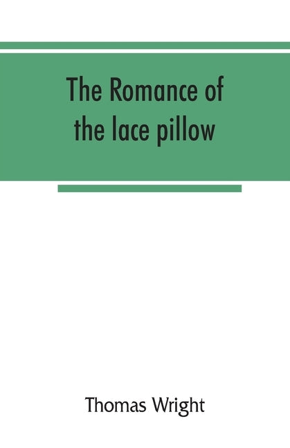 The romance of the lace pillow; being the history of lace-making in Bucks, Beds, Northants and neighbouring counties, together with some account of th by Wright, Thomas